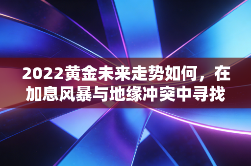 2022黄金未来走势如何,在加息风暴与地缘冲突中寻找避风港
