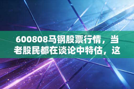 600808马钢股票行情，当老股民都在谈论中特估，这只钢铁股还有机会吗？