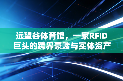远望谷体育馆，一家RFID巨头的跨界豪赌与实体资产沉浮录