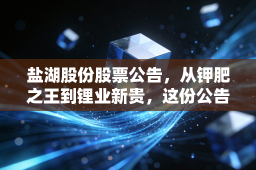 盐湖股份股票公告,从钾肥之王到锂业新贵,这份公告里藏着怎样的财富密码?