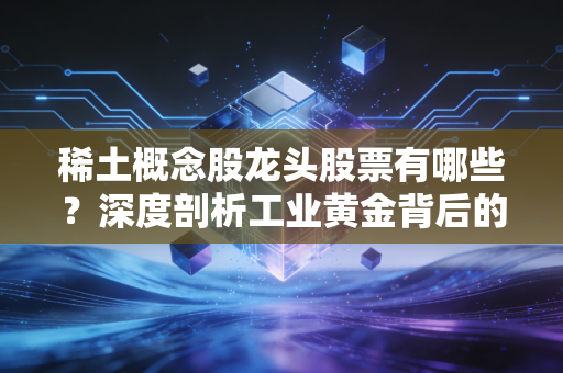 稀土概念股龙头股票有哪些？深度剖析工业黄金背后的投资逻辑与核心玩家