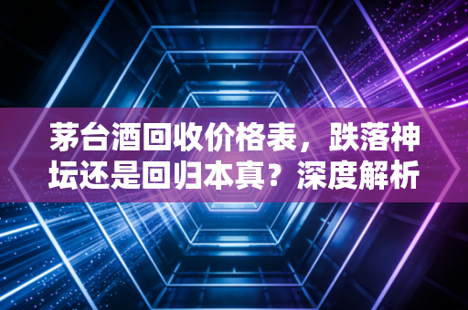 茅台酒回收价格表,跌落神坛还是回归本真?深度解析背后的财经逻辑与众生相