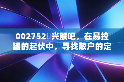 002752昇兴股吧,在易拉罐的起伏中,寻找散户的定力与希望