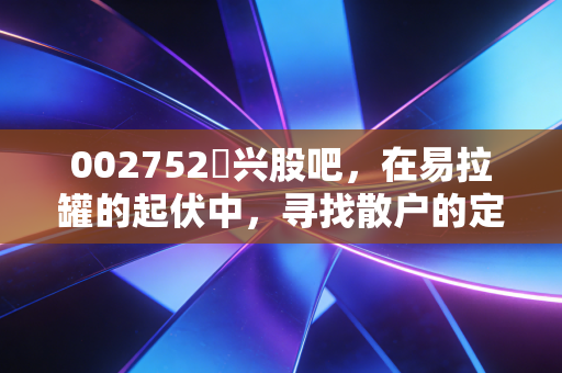 002752昇兴股吧,在易拉罐的起伏中,寻找散户的定力与希望