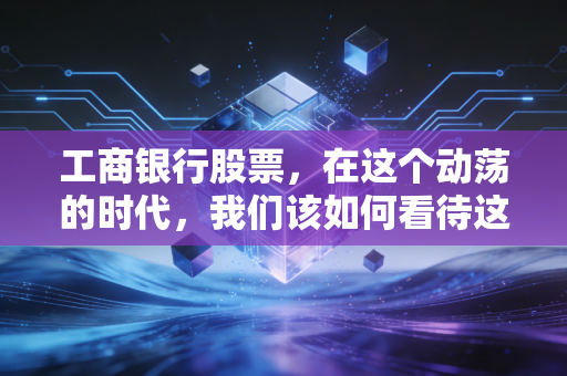 工商银行股票，在这个动荡的时代，我们该如何看待这位老大哥？