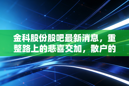 金科股份股吧最新消息，重整路上的悲喜交加，散户的坚守与博弈