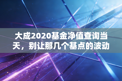 大成2020基金净值查询当天，别让那几个基点的波动，扰了你今晚的安稳觉