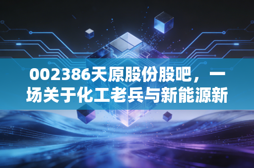 002386天原股份股吧，一场关于化工老兵与新能源新贵的爱恨情仇