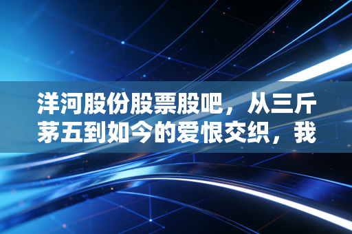 洋河股份股票股吧，从三斤茅五到如今的爱恨交织，我们该如何看待这只白酒股？