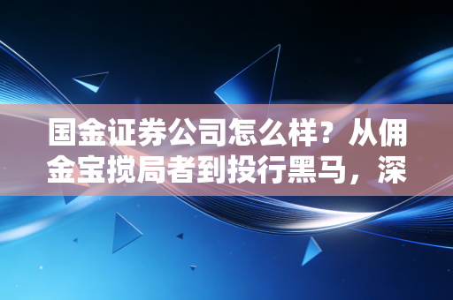 国金证券公司怎么样？从佣金宝搅局者到投行黑马，深度测评这家老牌民营券商