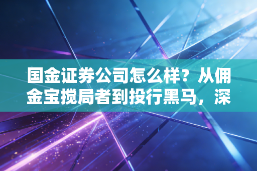 国金证券公司怎么样？从佣金宝搅局者到投行黑马，深度测评这家老牌民营券商