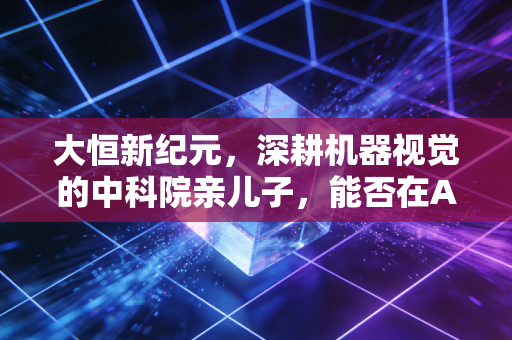大恒新纪元，深耕机器视觉的中科院亲儿子，能否在AI时代讲出新故事？