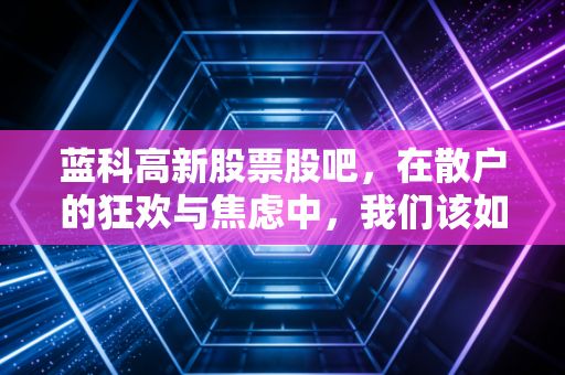 蓝科高新股票股吧，在散户的狂欢与焦虑中，我们该如何读懂这只老牌新秀？
