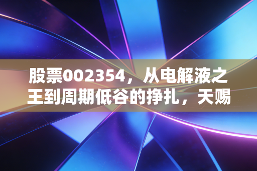 股票002354，从电解液之王到周期低谷的挣扎，天赐材料还能重回巅峰吗？
