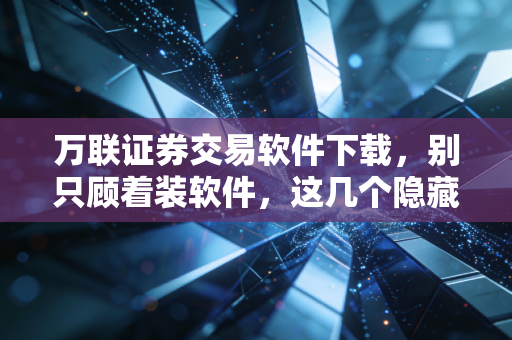 万联证券交易软件下载，别只顾着装软件，这几个隐藏功能才是赚钱的关键