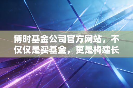 博时基金公司官方网站，不仅仅是买基金，更是构建长期财富的智慧