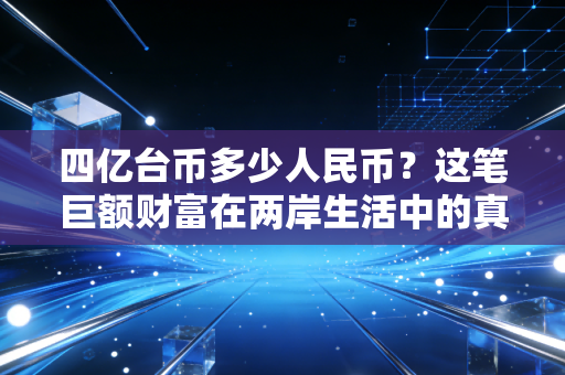 四亿台币多少人民币？这笔巨额财富在两岸生活中的真实购买力与财富哲学