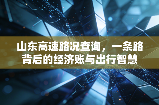 山东高速路况查询,一条路背后的经济账与出行智慧