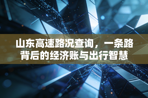 山东高速路况查询，一条路背后的经济账与出行智慧