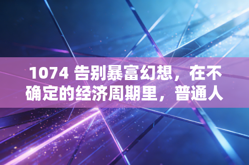 1074 告别暴富幻想，在不确定的经济周期里，普通人该如何安放我们的财富与焦虑？
