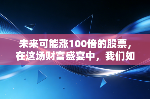 未来可能涨100倍的股票，在这场财富盛宴中，我们如何避免成为韭菜，成为那个幸运儿？