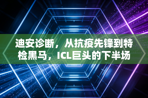 迪安诊断，从抗疫先锋到特检黑马，ICL巨头的下半场突围战
