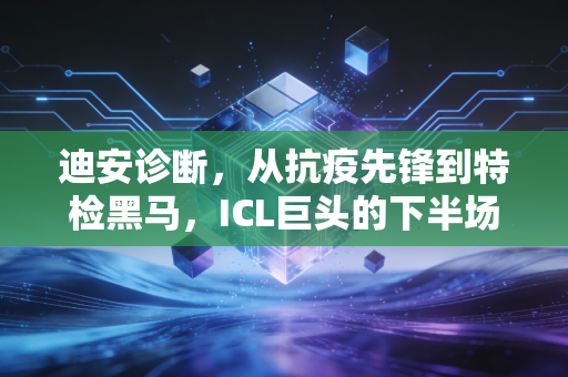 迪安诊断，从抗疫先锋到特检黑马，ICL巨头的下半场突围战
