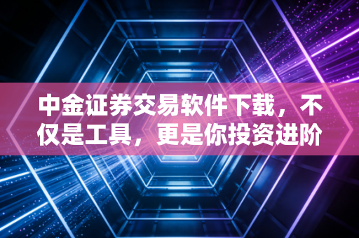中金证券交易软件下载,不仅是工具,更是你投资进阶的入场券