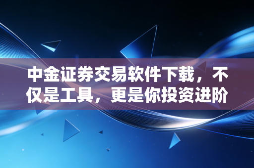 中金证券交易软件下载,不仅是工具,更是你投资进阶的入场券
