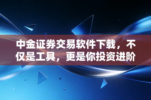 中金证券交易软件下载，不仅是工具，更是你投资进阶的入场券