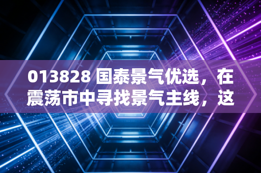 013828 国泰景气优选，在震荡市中寻找景气主线，这只基为何成了我的压舱石？