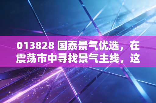 013828 国泰景气优选，在震荡市中寻找景气主线，这只基为何成了我的压舱石？
