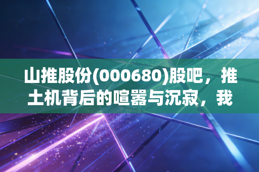 山推股份(000680)股吧，推土机背后的喧嚣与沉寂，我们在等什么？