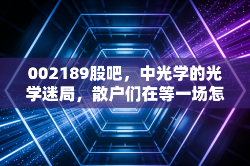 002189股吧，中光学的光学迷局，散户们在等一场怎样的翻身仗？