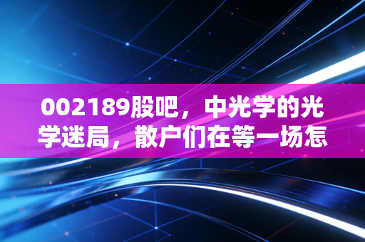 002189股吧，中光学的光学迷局，散户们在等一场怎样的翻身仗？