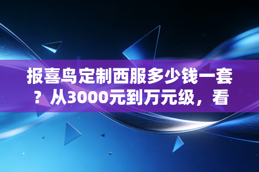 报喜鸟定制西服多少钱一套?从3000元到万元级,看中产男士如何为体面买单