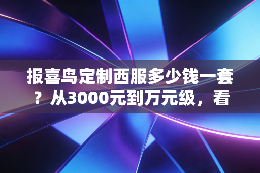 报喜鸟定制西服多少钱一套？从3000元到万元级，看中产男士如何为体面买单