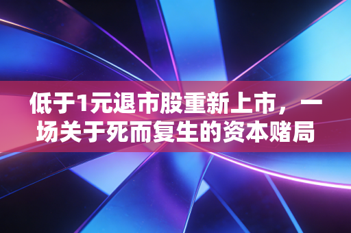 低于1元退市股重新上市，一场关于死而复生的资本赌局，有人狂赚10倍，有人血本无归