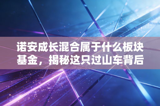诺安成长混合属于什么板块基金，揭秘这只过山车背后的半导体帝国与人性博弈