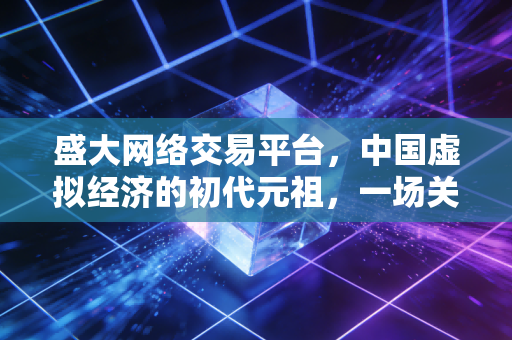 盛大网络交易平台,中国虚拟经济的初代元祖,一场关于数字资产的超前实验