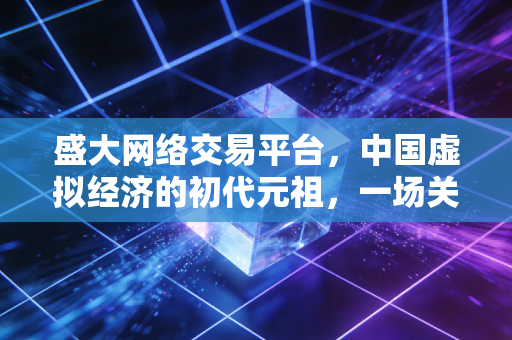 盛大网络交易平台,中国虚拟经济的初代元祖,一场关于数字资产的超前实验