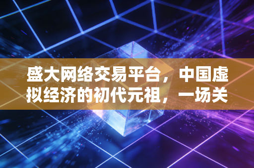 盛大网络交易平台，中国虚拟经济的初代元祖，一场关于数字资产的超前实验