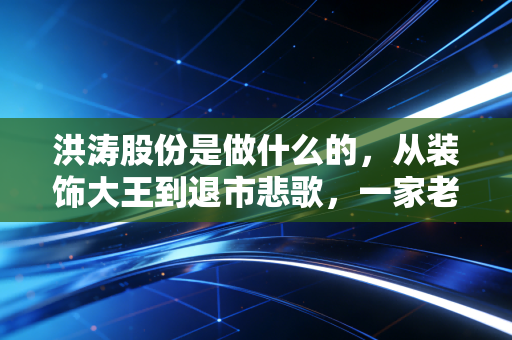 洪涛股份是做什么的，从装饰大王到退市悲歌，一家老牌上市公司的兴衰启示录