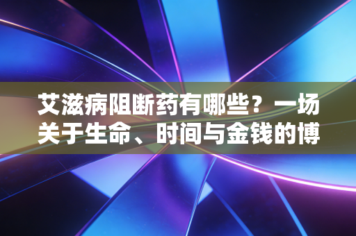 艾滋病阻断药有哪些？一场关于生命、时间与金钱的博弈