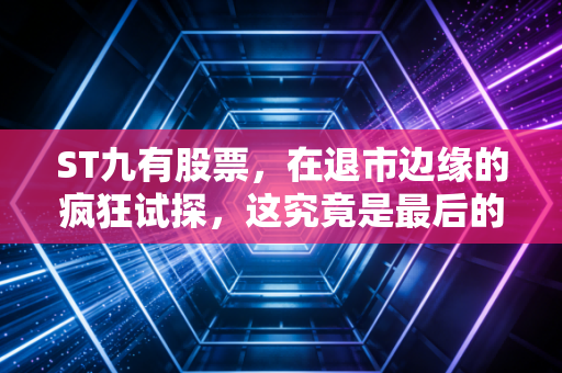 ST九有股票,在退市边缘的疯狂试探,这究竟是最后的逃命机会还是诱人的陷阱?