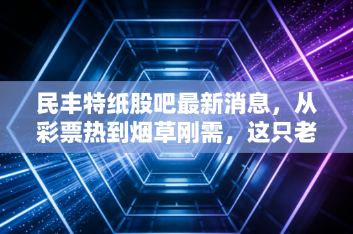 民丰特纸股吧最新消息，从彩票热到烟草刚需，这只老牌纸茅还能飞多高？