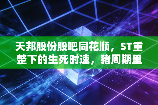 天邦股份股吧同花顺，ST重整下的生死时速，猪周期里散户的悲欢离合