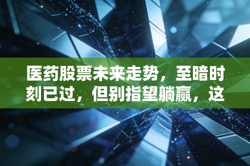 医药股票未来走势,至暗时刻已过,但别指望躺赢,这是一场关于耐心与选股的马拉松
