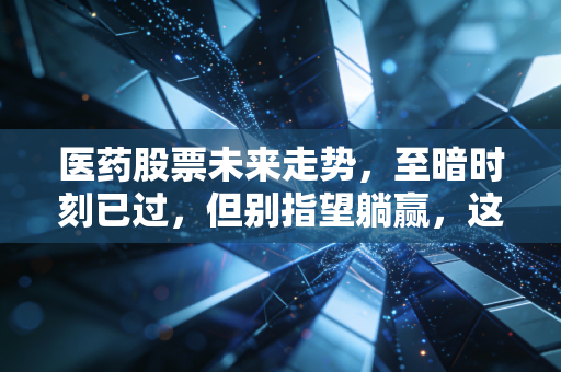 医药股票未来走势，至暗时刻已过，但别指望躺赢，这是一场关于耐心与选股的马拉松
