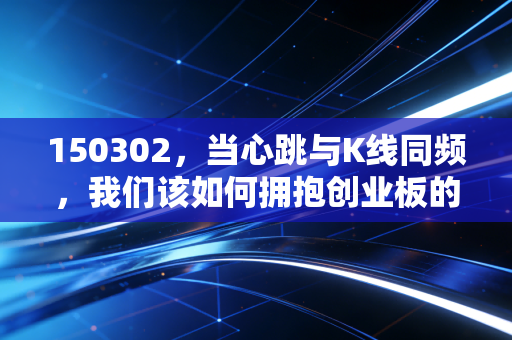 150302,当心跳与K线同频,我们该如何拥抱创业板的爱恨情仇?——深度解析创业板50ETF的投资逻辑与人性博弈
